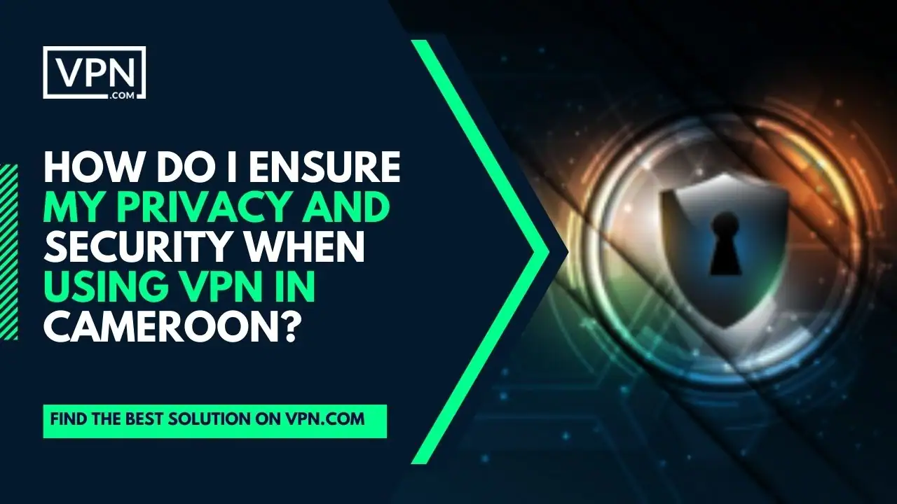 the in the image says How Do I Ensure My Privacy And Security When Using VPN In Cameroon?