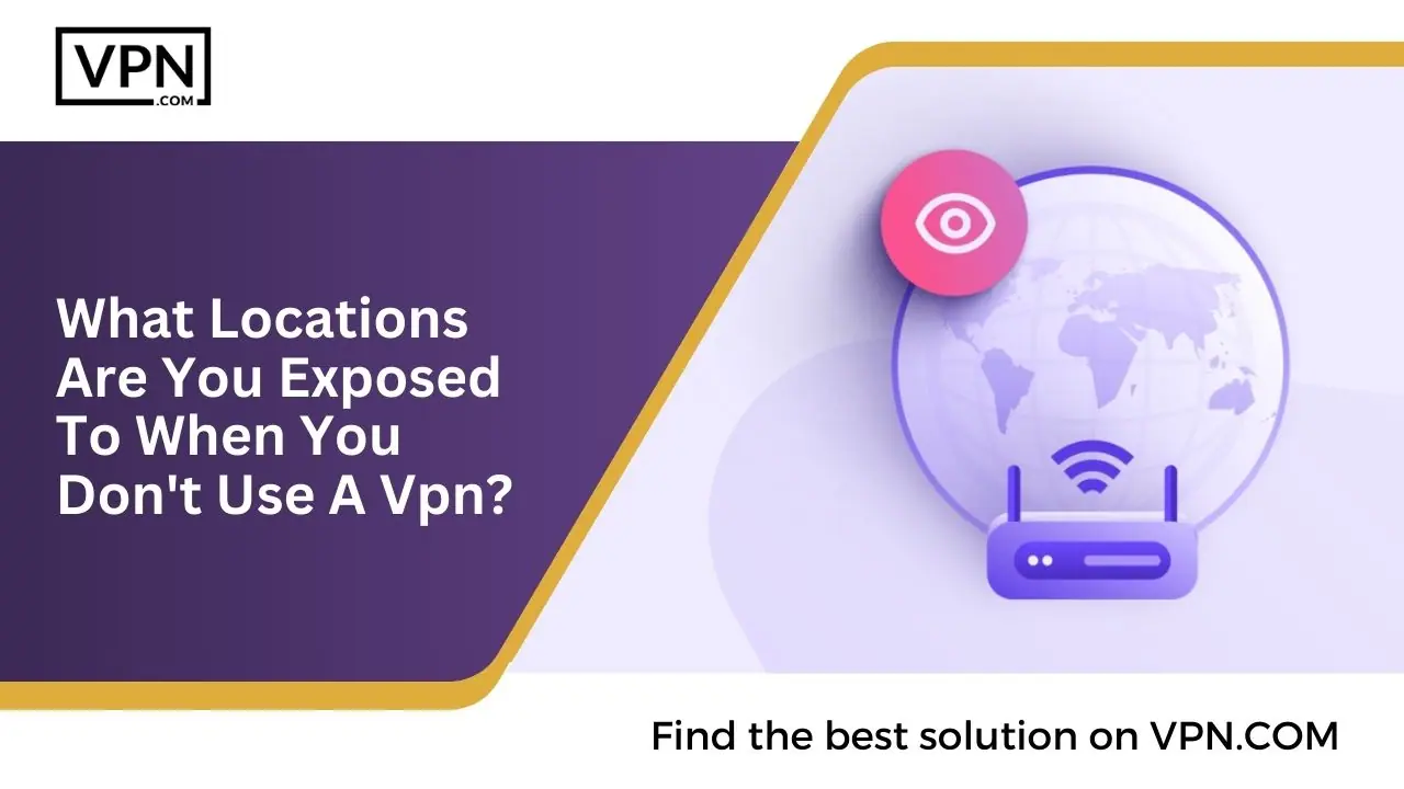 Locations Are Exposed To When You Don’t Use A VPN