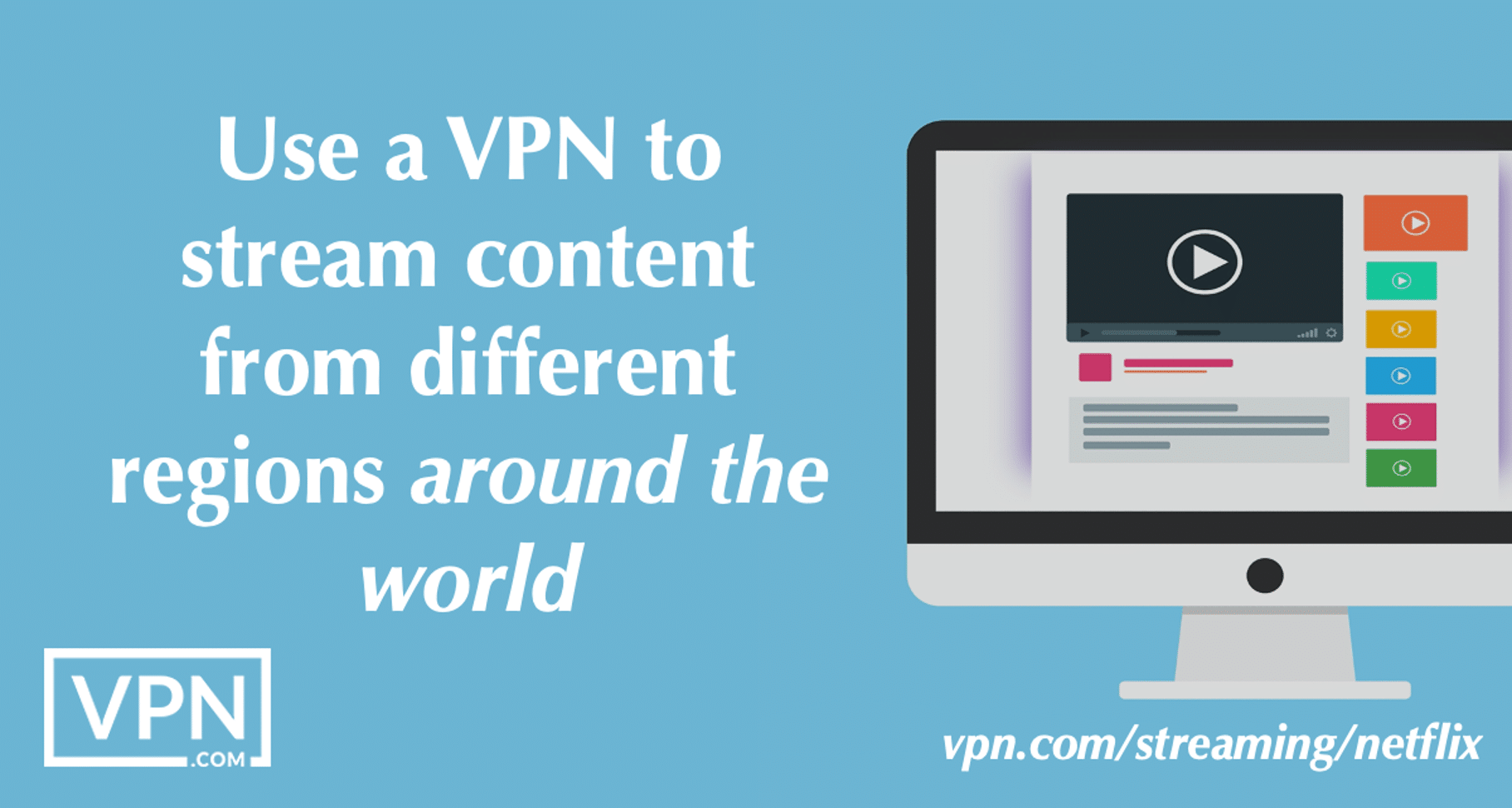 Use a VPN to stream content from different regions around the world.