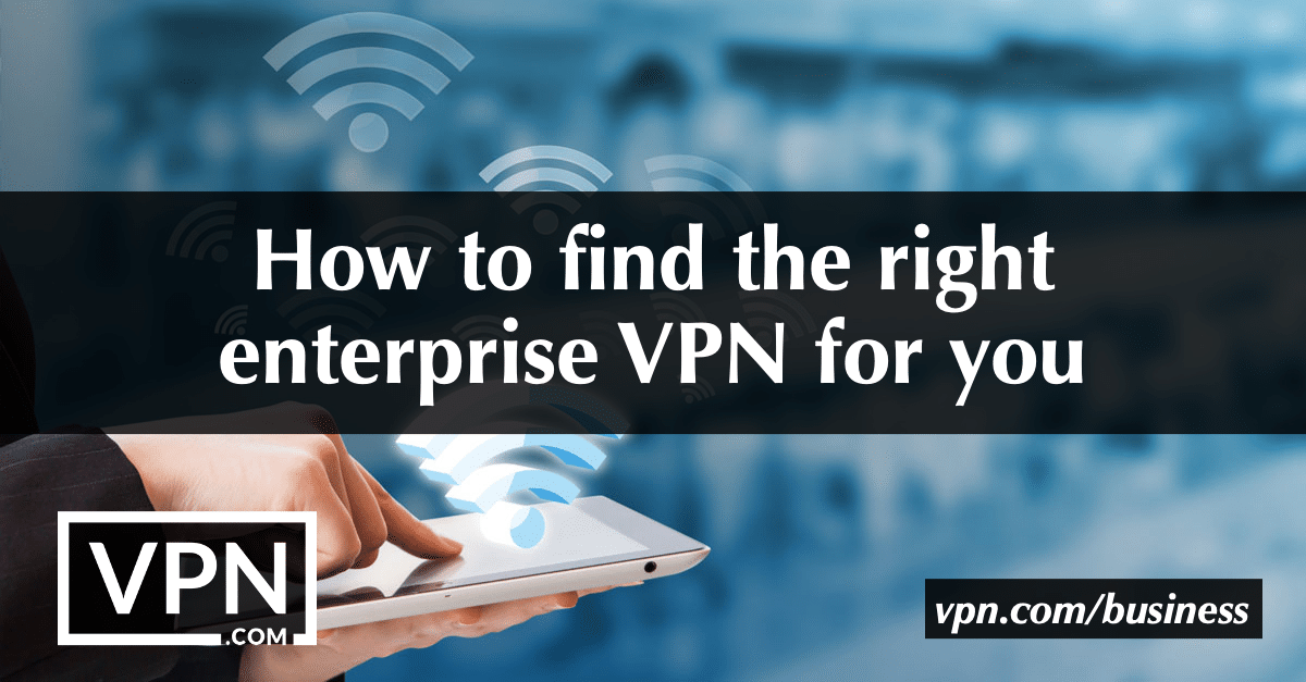 Hogyan találja meg a megfelelő vállalati VPN-t az Ön számára
