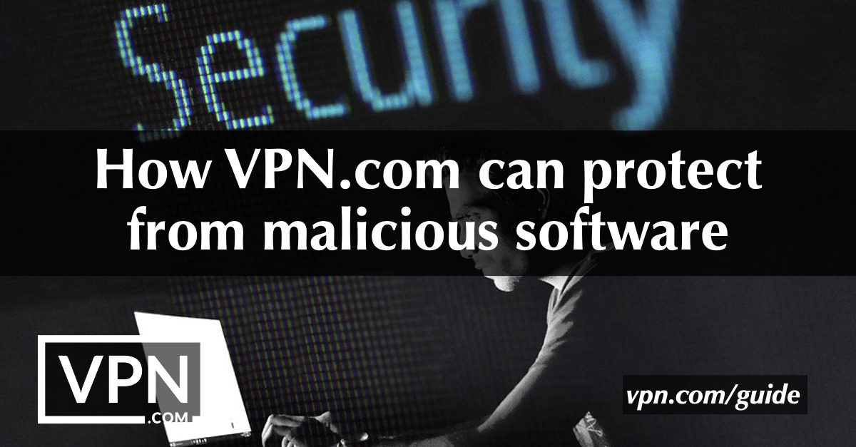 Kako lahko VPN.com zaščiti pred zlonamerno programsko opremo